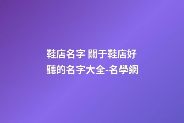 鞋店名字 關于鞋店好聽的名字大全-名學網-第1張-店鋪起名-玄機派